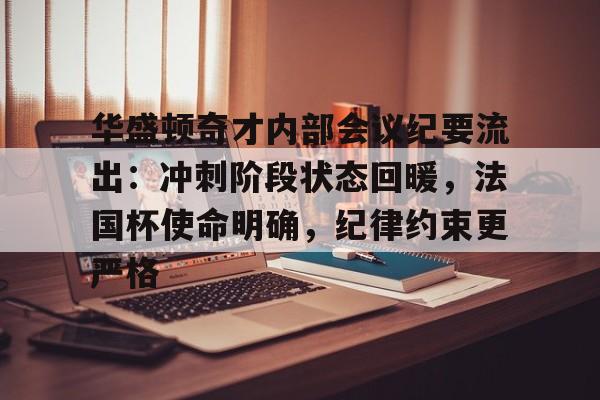 九游官方网站-包含华盛顿奇才内部会议纪要流出：冲刺阶段状态回暖，法国杯使命明确，纪律约束更严格的词条-九游官方网站